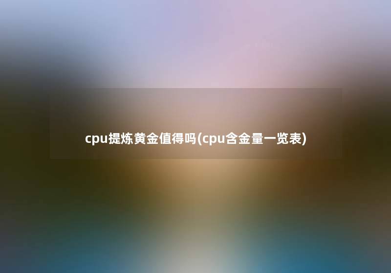 cpu提炼黄金吗(cpu含金量一览表) cpu提炼黄金吗(cpu含金量一览表)