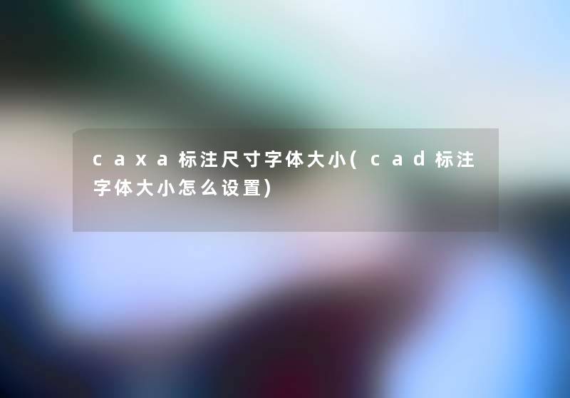 caxa标注尺寸字体大小(cad标注字体大小怎么设置) caxa标注尺寸字体大小(cad标注字体大小怎么设置)