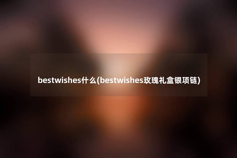 bestwishes什么(bestwishes玫瑰礼盒银项链) bestwishes什么(bestwishes玫瑰礼盒银项链)