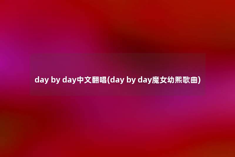 day by day中文翻唱(day by day魔女幼熙歌曲) day by day中文翻唱(day by day魔女幼熙歌曲)