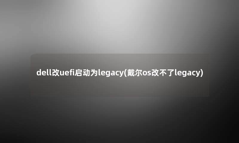 dell改uefi启动为legacy(戴尔os改不了legacy) dell改uefi启动为legacy(戴尔os改不了legacy)