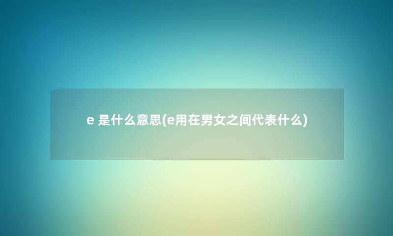 e 是什么意思(e用在男女之间代表什么) e 是什么意思(e用在男女之间代表什么)