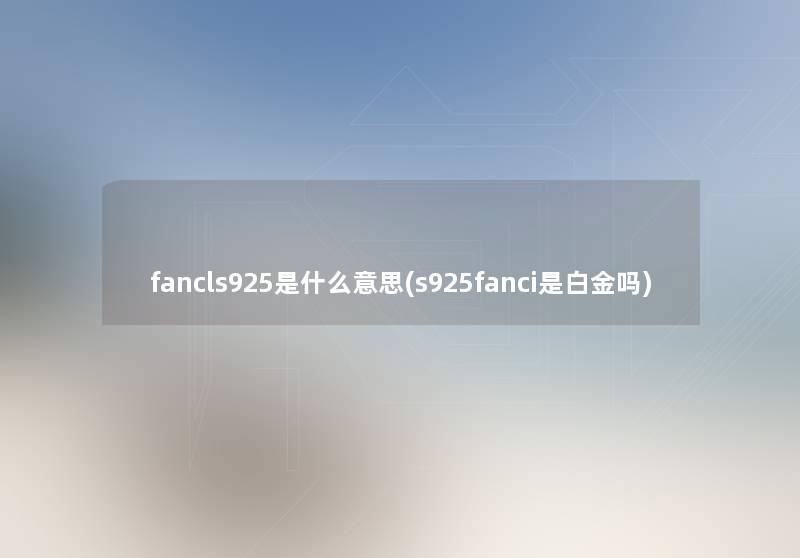 fancls925是什么意思(s925fanci是白金吗) fancls925是什么意思(s925fanci是白金吗)
