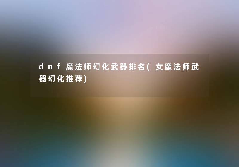 dnf魔法师幻化武器推荐(女魔法师武器幻化推荐) dnf魔法师幻化武器推荐(女魔法师武器幻化推荐)