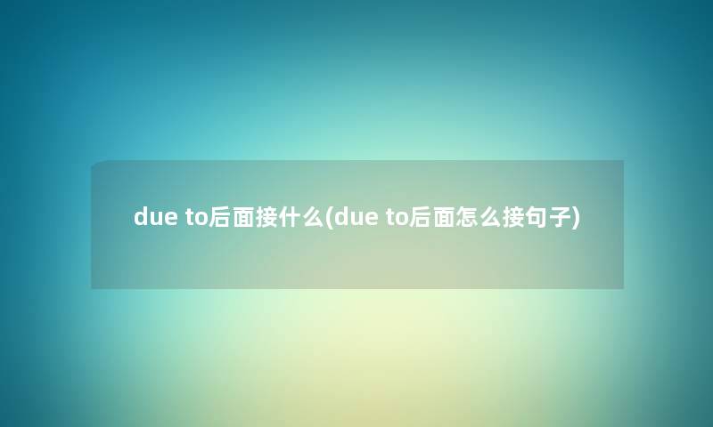 due to后面接什么(due to后面怎么接句子) due to后面接什么(due to后面怎么接句子)