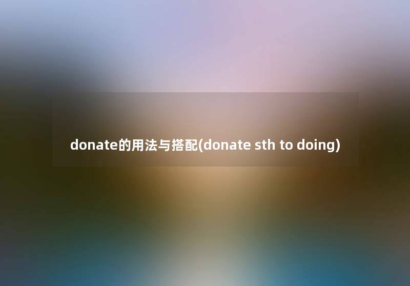 donate的用法与搭配(donate sth to doing) donate的用法与搭配(donate sth to doing)