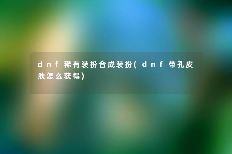 dnf稀有装扮合成装扮(dnf带孔皮肤怎么获得) dnf稀有装扮合成装扮(dnf带孔皮肤怎么获得)