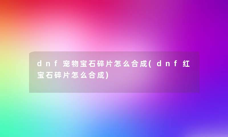 dnf宠物宝石碎片怎么合成(dnf红宝石碎片怎么合成) dnf宠物宝石碎片怎么合成(dnf红宝石碎片怎么合成)