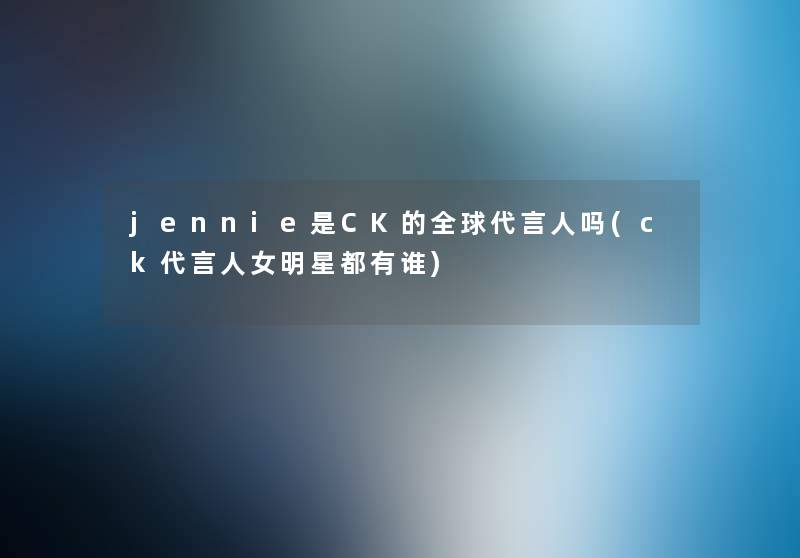 jennie是CK的全球代言人吗(ck代言人女明星都有谁)