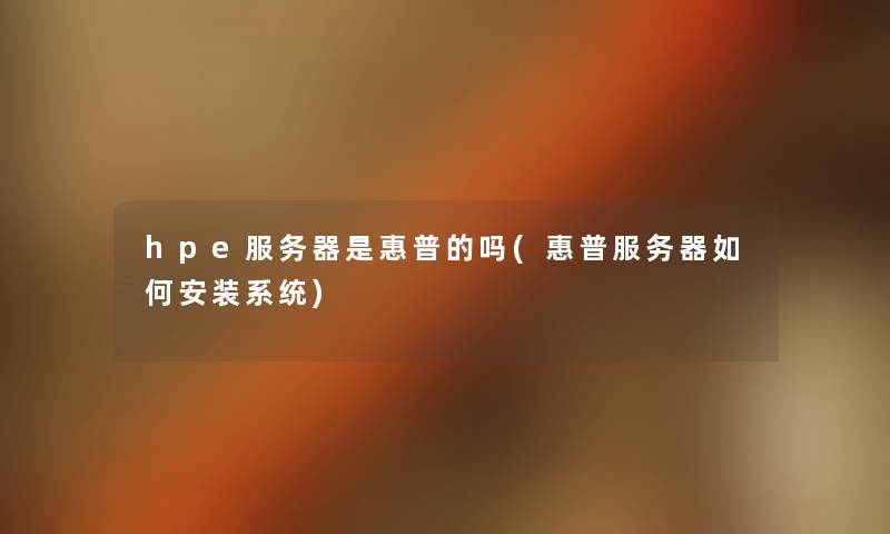 hpe服务器是惠普的吗(惠普服务器如何安装系统) hpe服务器是惠普的吗(惠普服务器如何安装系统)