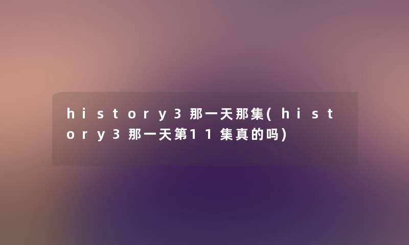 history3那一天那集(history3那一天第11集真的吗) history3那一天那集(history3那一天第11集真的吗)