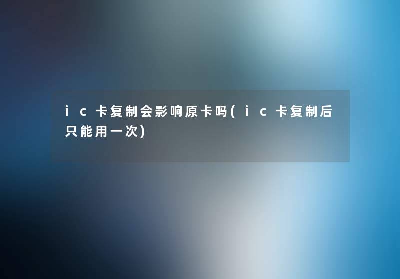 ic卡复制会影响原卡吗(ic卡复制后只能用一次) ic卡复制会影响原卡吗(ic卡复制后只能用一次)