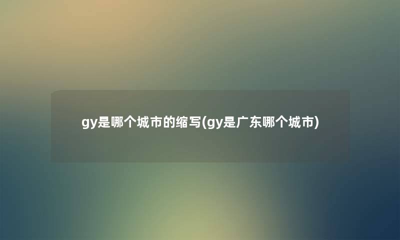 gy是哪个城市的缩写(gy是广东哪个城市) gy是哪个城市的缩写(gy是广东哪个城市)