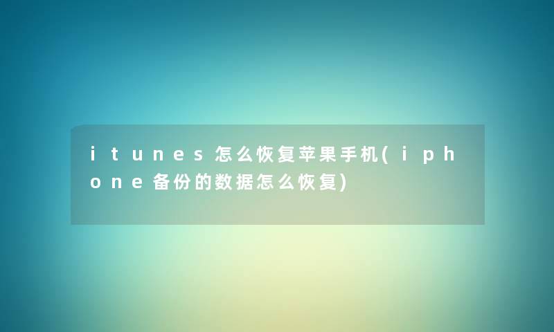 itunes怎么恢复苹果手机(iphone备份的数据怎么恢复) itunes怎么恢复苹果手机(iphone备份的数据怎么恢复)
