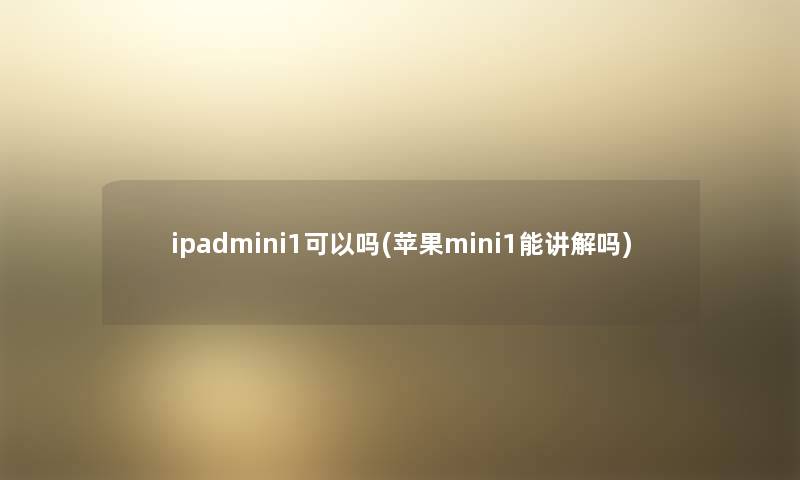 ipadmini1可以吗(苹果mini1能讲解吗) ipadmini1可以吗(苹果mini1能讲解吗)
