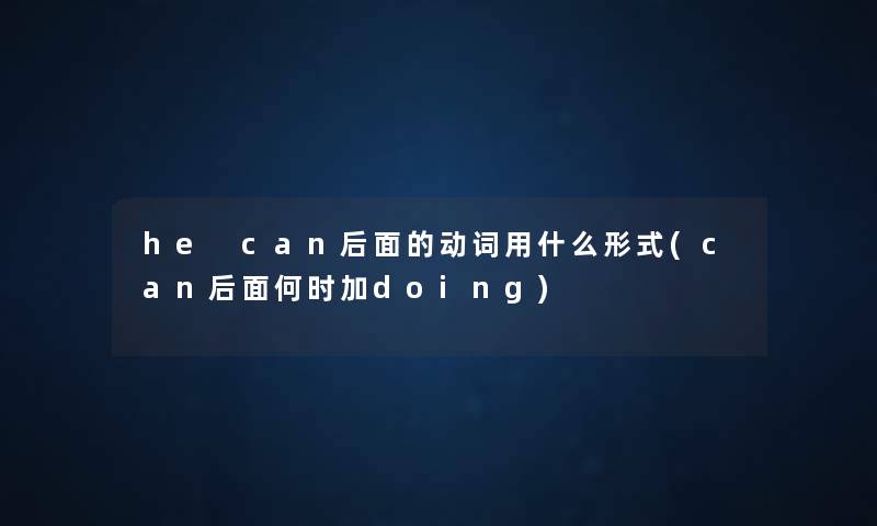 he can后面的动词用什么形式(can后面何时加doing) he can后面的动词用什么形式(can后面何时加doing)