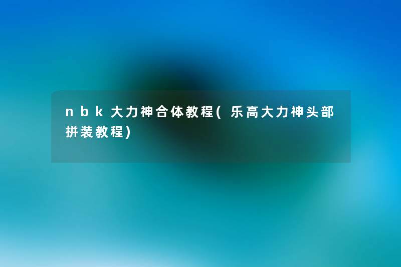 nbk大力神合体教程(乐高大力神头部拼装教程) nbk大力神合体教程(乐高大力神头部拼装教程)
