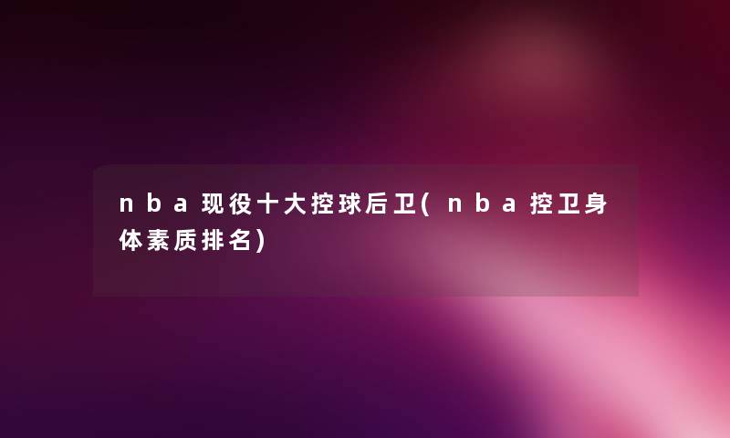 nba现役一些控球后卫(nba控卫身体素质推荐) nba现役一些控球后卫(nba控卫身体素质推荐)