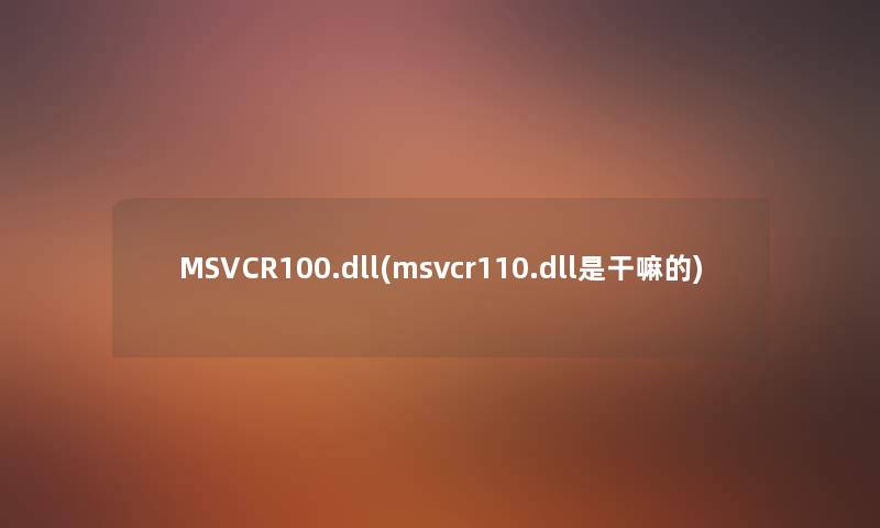 MSVCR100.dll(msvcr110.dll是干嘛的) MSVCR100.dll(msvcr110.dll是干嘛的)