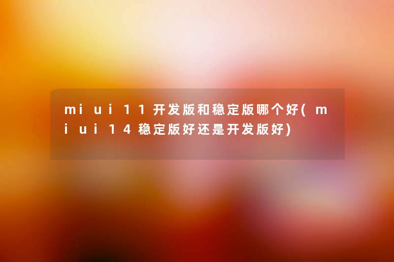 miui11开发版和稳定版哪个好(miui14稳定版好还是开发版好) miui11开发版和稳定版哪个好(miui14稳定版好还是开发版好)