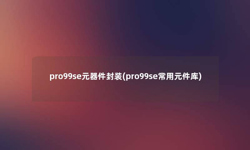 pro99se元器件封装(pro99se常用元件库) pro99se元器件封装(pro99se常用元件库)