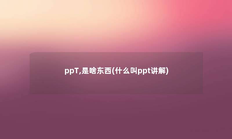 ppT,是啥东西(什么叫ppt讲解) ppT,是啥东西(什么叫ppt讲解)