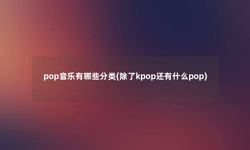 pop音乐有哪些分类(kpop还有什么pop) pop音乐有哪些分类(kpop还有什么pop)