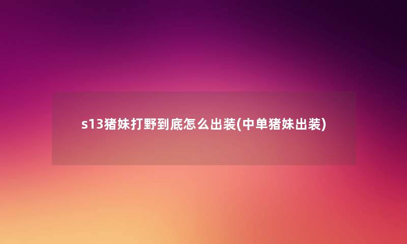 s13猪妹打野到底怎么出装(中单猪妹出装)