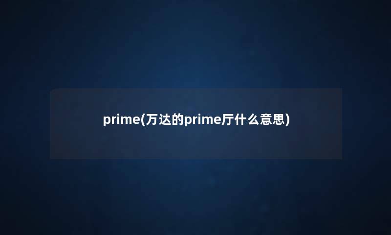prime(万达的prime厅什么意思) prime(万达的prime厅什么意思)