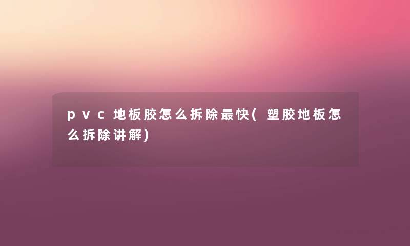 pvc地板胶怎么拆除快(塑胶地板怎么拆除讲解) pvc地板胶怎么拆除快(塑胶地板怎么拆除讲解)