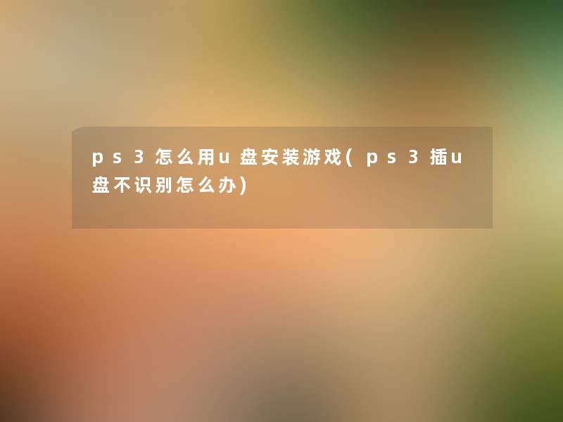 ps3怎么用u盘安装游戏(ps3插u盘不识别怎么办) ps3怎么用u盘安装游戏(ps3插u盘不识别怎么办)