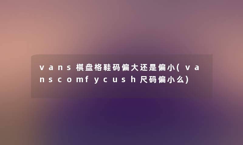 vans棋盘格鞋码偏大还是偏小(vanscomfycush尺码偏小么)
