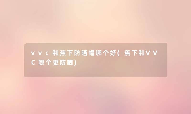 vvc和蕉下防晒帽哪个好(蕉下和VVC哪个更防晒) vvc和蕉下防晒帽哪个好(蕉下和VVC哪个更防晒)
