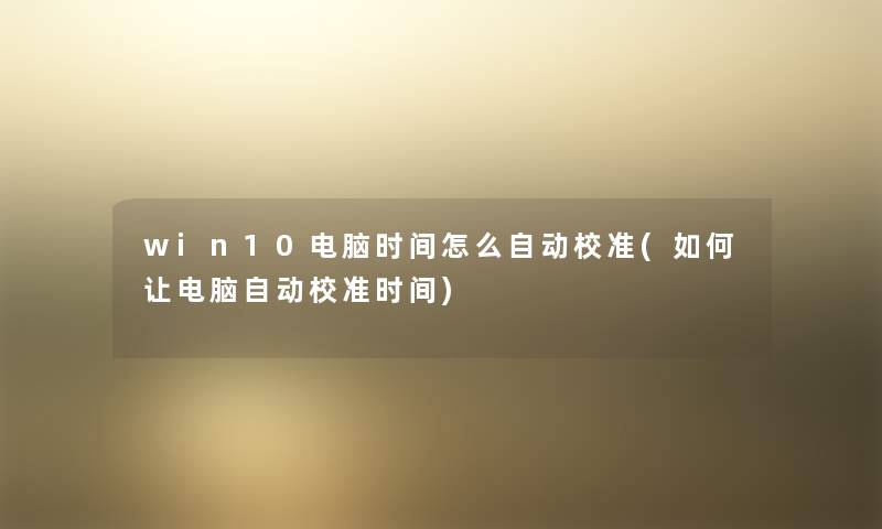 win10电脑时间怎么自动校准(如何让电脑自动校准时间) win10电脑时间怎么自动校准(如何让电脑自动校准时间)