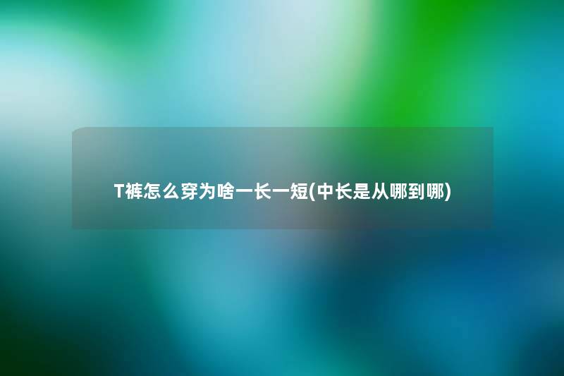 T裤怎么穿为啥一长一短(中长是从哪到哪) T裤怎么穿为啥一长一短(中长是从哪到哪)