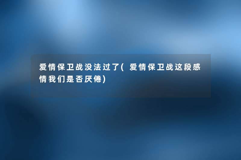 爱情保卫战没法过了(爱情保卫战这段感情是否厌倦)