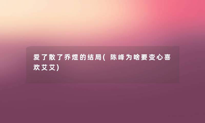 爱了散了乔煜的结局(陈峰为啥要变心喜欢艾艾) 爱了散了乔煜的结局(陈峰为啥要变心喜欢艾艾)