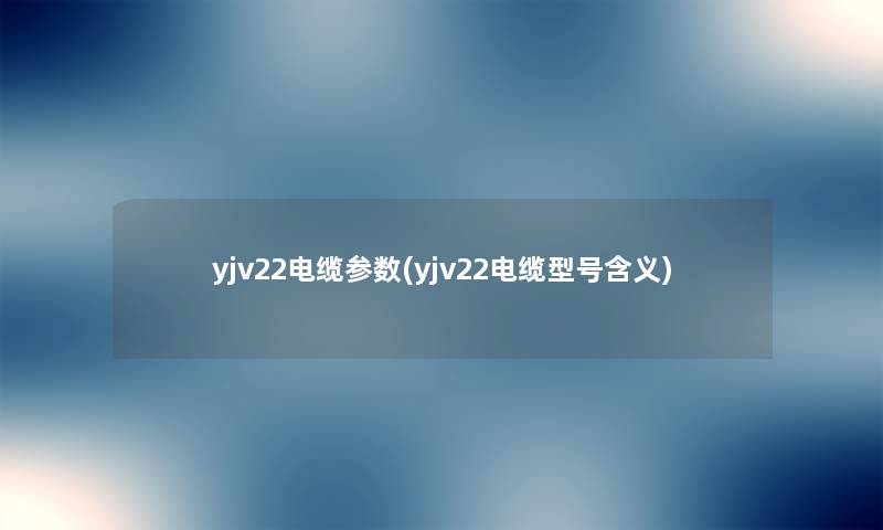yjv22电缆参数(yjv22电缆型号含义) yjv22电缆参数(yjv22电缆型号含义)