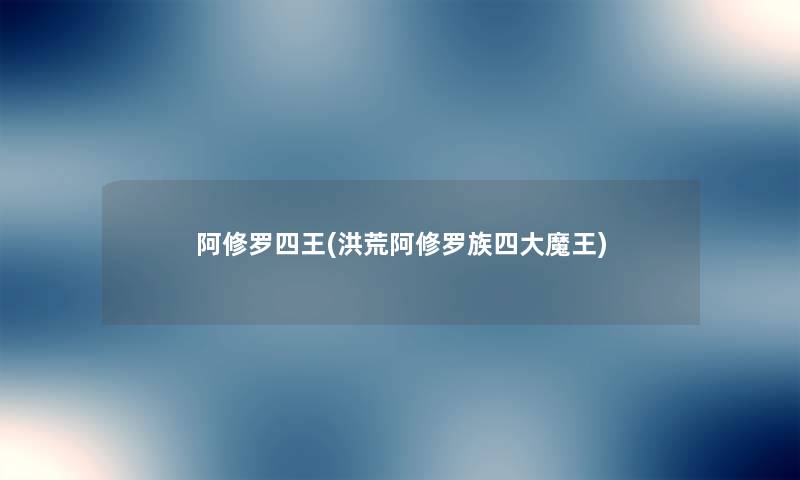 阿修罗四王(洪荒阿修罗族四大魔王) 阿修罗四王(洪荒阿修罗族四大魔王)