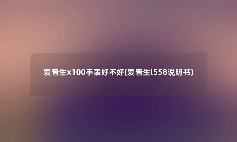 爱普生x100手表好不好(爱普生l558说明书) 爱普生x100手表好不好(爱普生l558说明书)