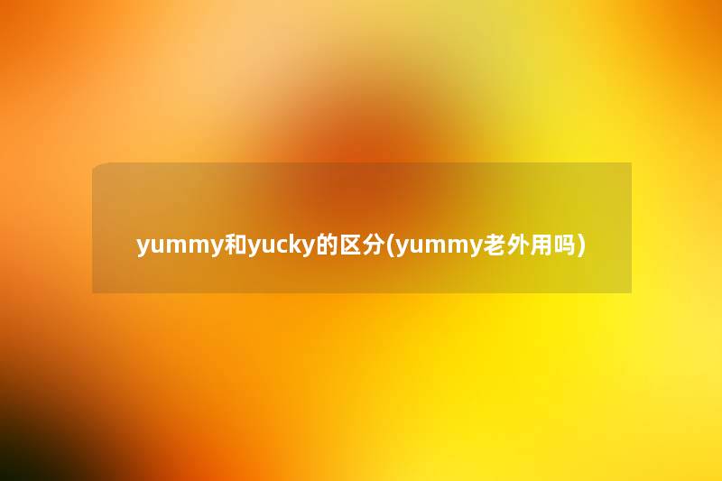 yummy和yucky的区分(yummy老外用吗) yummy和yucky的区分(yummy老外用吗)