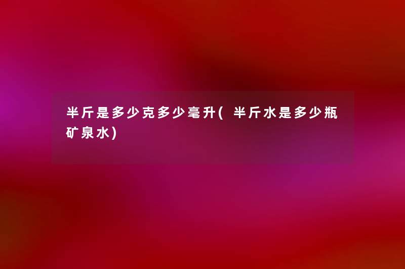 半斤是多少克多少毫升(半斤水是多少瓶矿泉水) 半斤是多少克多少毫升(半斤水是多少瓶矿泉水)