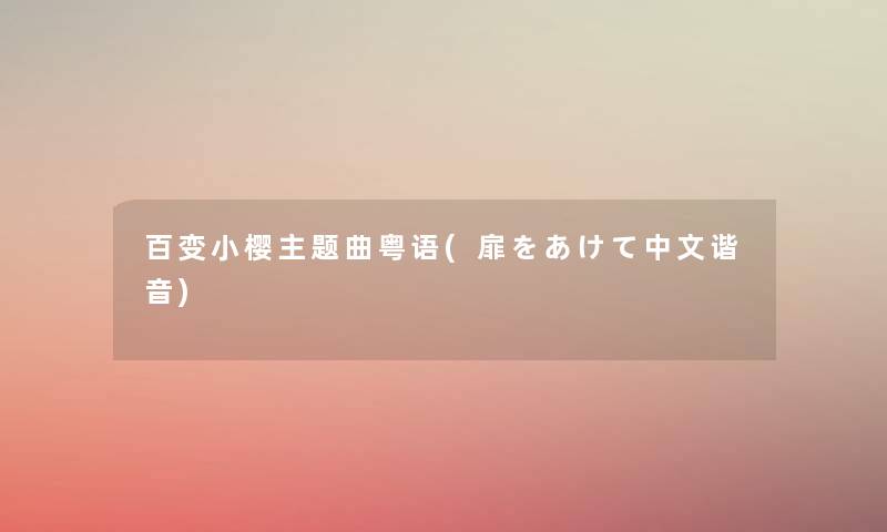 百变小樱主题曲粤语(扉をあけて中文谐音) 百变小樱主题曲粤语(扉をあけて中文谐音)