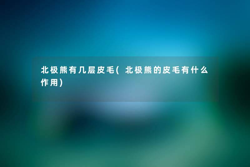 北极熊有几层皮毛(北极熊的皮毛有什么作用) 北极熊有几层皮毛(北极熊的皮毛有什么作用)