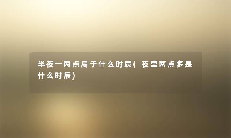 半夜一两点属于什么时辰(夜里两点多是什么时辰) 半夜一两点属于什么时辰(夜里两点多是什么时辰)