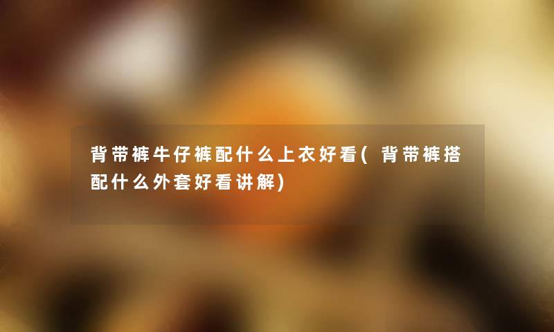 背带裤牛仔裤配什么上衣好看(背带裤搭配什么外套好看讲解) 背带裤牛仔裤配什么上衣好看(背带裤搭配什么外套好看讲解)
