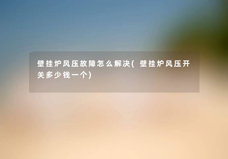 壁挂炉风压故障怎么解决(壁挂炉风压开关多少钱一个) 壁挂炉风压故障怎么解决(壁挂炉风压开关多少钱一个)