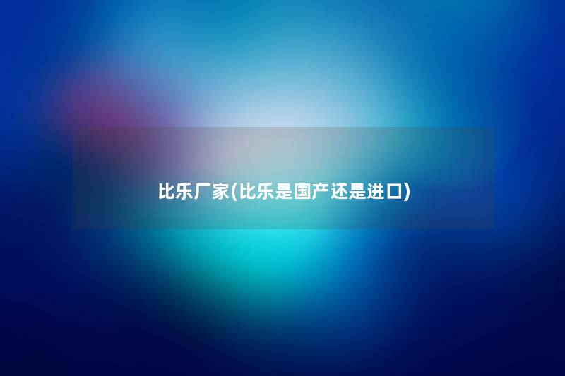 比乐厂家(比乐是国产还是进口) 比乐厂家(比乐是国产还是进口)