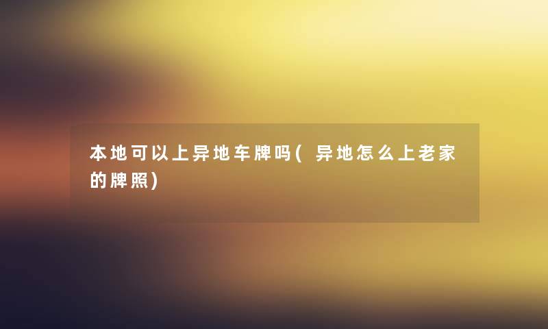 本地可以上异地车牌吗(异地怎么上老家的牌照) 本地可以上异地车牌吗(异地怎么上老家的牌照)