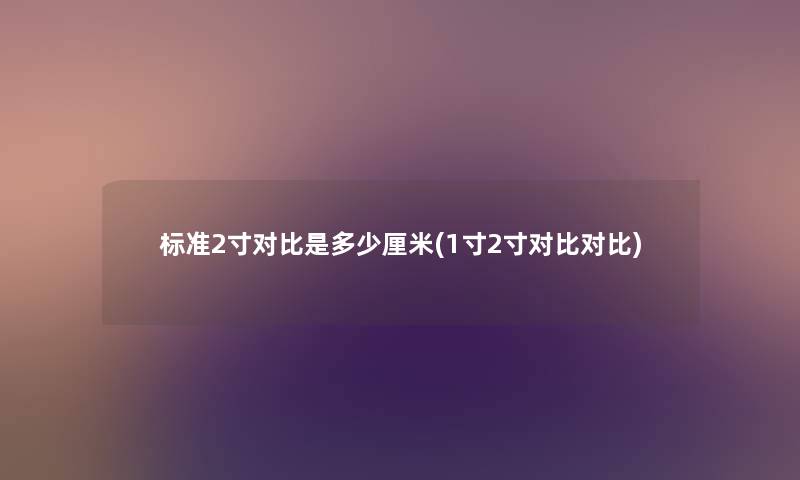 标准2寸对比是多少厘米(1寸2寸对比对比) 标准2寸对比是多少厘米(1寸2寸对比对比)